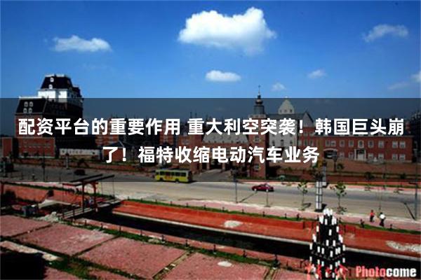 配资平台的重要作用 重大利空突袭！韩国巨头崩了！福特收缩电动汽车业务