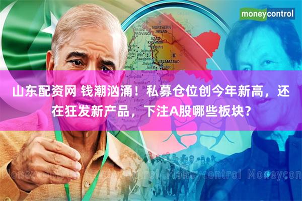 山东配资网 钱潮汹涌！私募仓位创今年新高，还在狂发新产品，下注A股哪些板块？