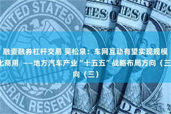 融资融券杠杆交易 吴松泉：车网互动有望实现规模化商用  ——地方汽车产业“十五五”战略布局方向（三）